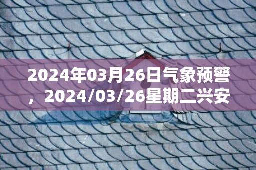 2024年03月26日气象预警，2024/03/26星期二兴安盟天气预报 大部晴