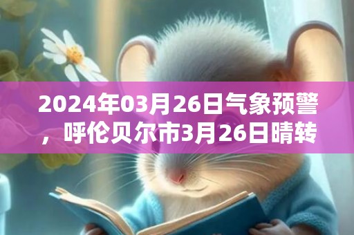 2024年03月26日气象预警，呼伦贝尔市3月26日晴转多云最高气温11℃