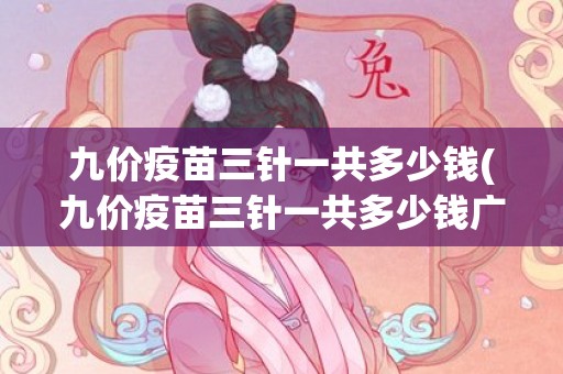 九价疫苗三针一共多少钱(九价疫苗三针一共多少钱广东)