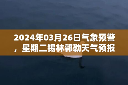 2024年03月26日气象预警，星期二锡林郭勒天气预报 大部晴