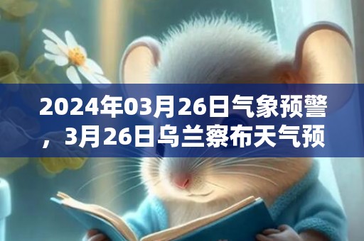 2024年03月26日气象预警，3月26日乌兰察布天气预报 大部多云
