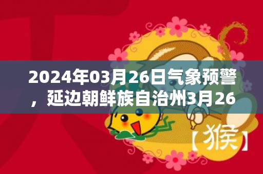 2024年03月26日气象预警，延边朝鲜族自治州3月26日星期二天气预报 大部多云