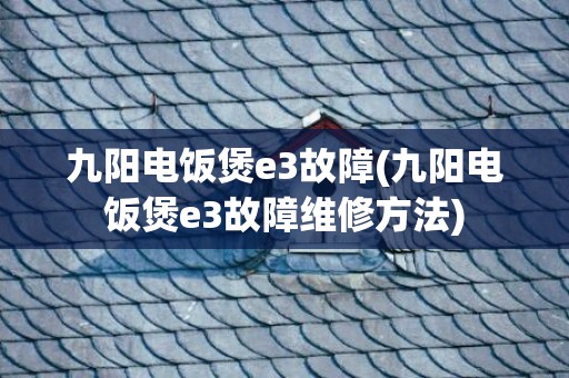 九阳电饭煲e3故障(九阳电饭煲e3故障维修方法)