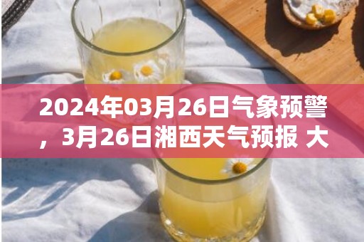 2024年03月26日气象预警，3月26日湘西天气预报 大部多云转小雨