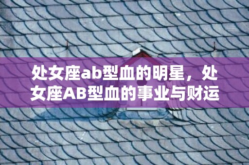 处女座ab型血的明星，处女座AB型血的事业与财运，合适自己独自创业