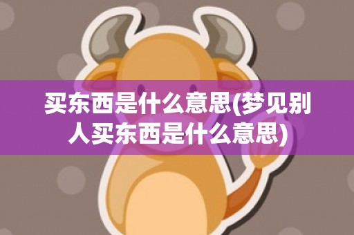 买东西是什么意思(梦见别人买东西是什么意思)
