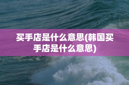 买手店是什么意思(韩国买手店是什么意思)