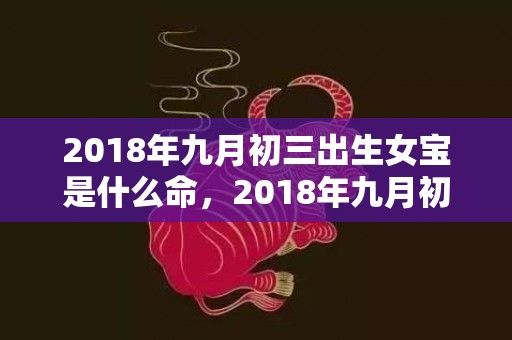 2018年九月初三出生女宝是什么命，2018年九月初四男孩怎么取个好名字？五行起名怎么起？