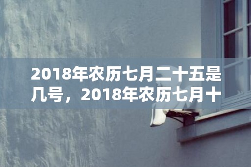 2018年农历七月二十五是几号，2018年农历七月十二出生的女孩应该怎么取名？缺木取名的步骤是什么？
