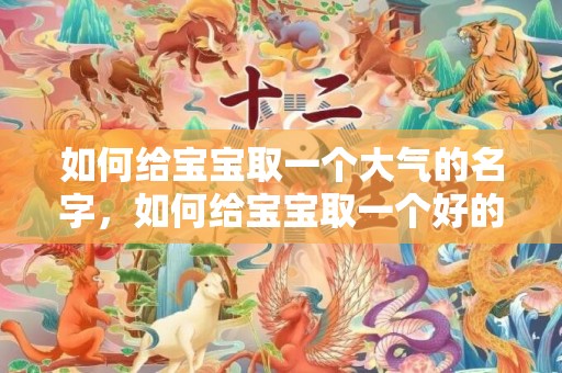 如何给宝宝取一个大气的名字，如何给宝宝取一个好的乳名