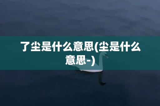 了尘是什么意思(尘是什么意思-)