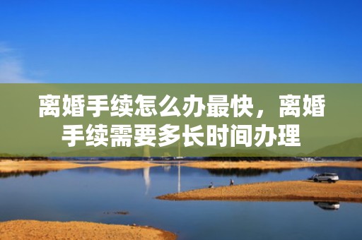 离婚手续怎么办最快，离婚手续需要多长时间办理