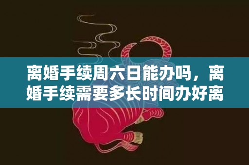离婚手续周六日能办吗，离婚手续需要多长时间办好离婚证，补离婚证要办什么手续