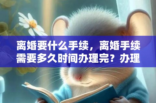 离婚要什么手续，离婚手续需要多久时间办理完？办理离婚手续时间