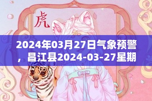 2024年03月27日气象预警，昌江县2024-03-27星期三多云最高温度33度