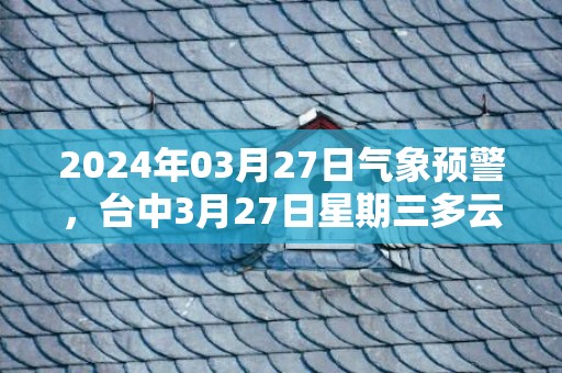 2024年03月27日气象预警，台中3月27日星期三多云最高气温30度