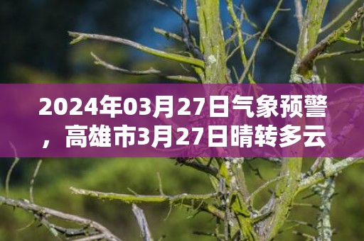 2024年03月27日气象预警，高雄市3月27日晴转多云最高温度32℃