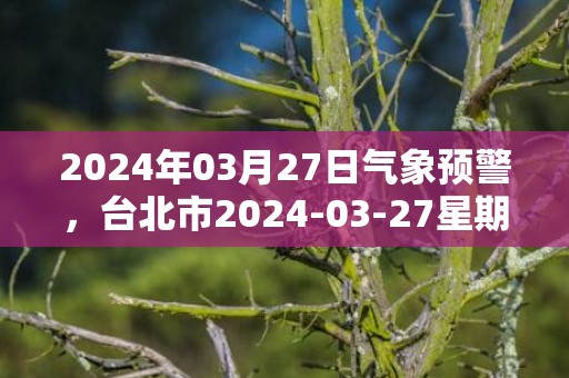 2024年03月27日气象预警，台北市2024-03-27星期三多云转阴最高气温25度