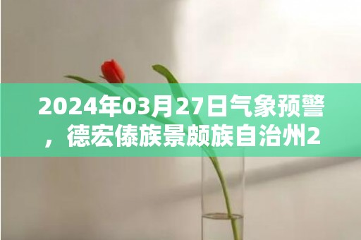 2024年03月27日气象预警，德宏傣族景颇族自治州2024-03-27多云最高气温29度