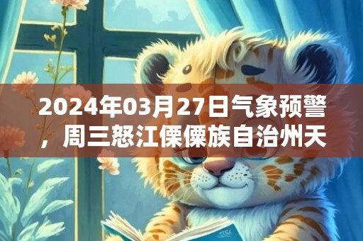 2024年03月27日气象预警，周三怒江傈僳族自治州天气预报 大部小雨转阵雨