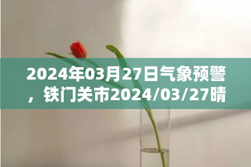 2024年03月27日气象预警，铁门关市2024/03/27晴最高温度20度