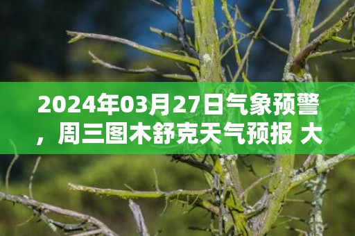 2024年03月27日气象预警，周三图木舒克天气预报 大部晴