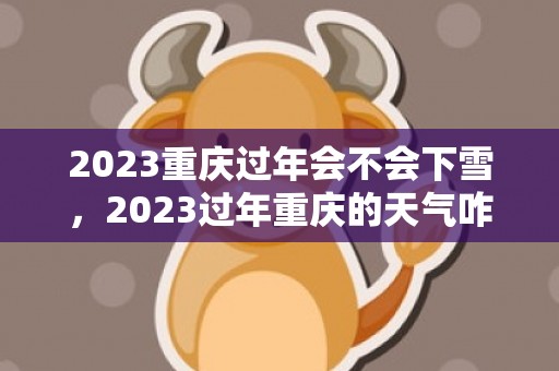 2023重庆过年会不会下雪，2023过年重庆的天气咋样