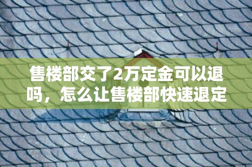 售楼部交了2万定金可以退吗，怎么让售楼部快速退定金