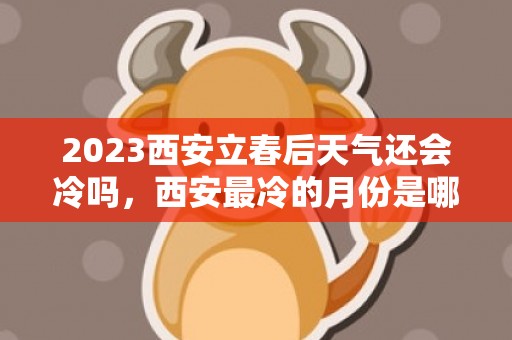 2023西安立春后天气还会冷吗，西安最冷的月份是哪几个月