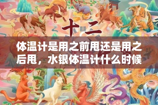 体温计是用之前甩还是用之后甩，水银体温计什么时候甩