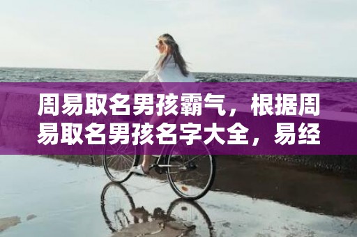 周易取名男孩霸气，根据周易取名男孩名字大全，易经起名推荐
