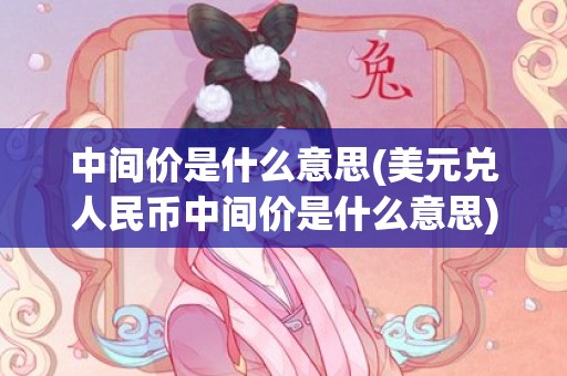 中间价是什么意思(美元兑人民币中间价是什么意思)
