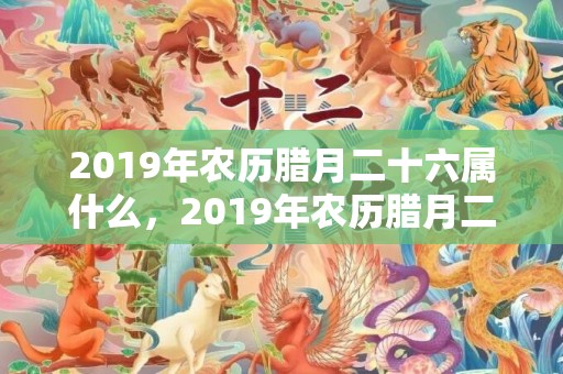 2019年农历腊月二十六属什么，2019年农历腊月二十四生的女孩五行缺土如何起名？