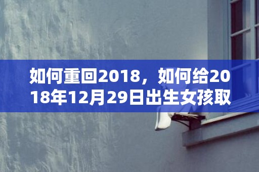 如何重回2018，如何给2018年12月29日出生女孩取名？