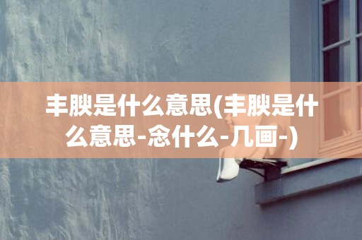 丰腴是什么意思(丰腴是什么意思-念什么-几画-)