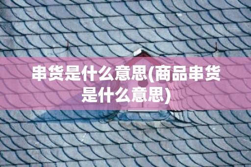 串货是什么意思(商品串货是什么意思)