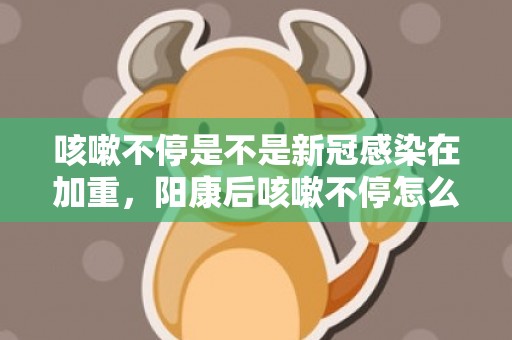 咳嗽不停是不是新冠感染在加重，阳康后咳嗽不停怎么办
