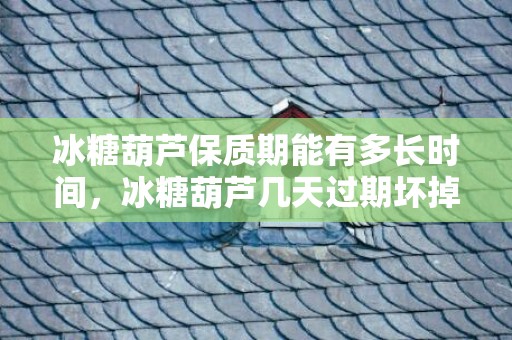 冰糖葫芦保质期能有多长时间，冰糖葫芦几天过期坏掉