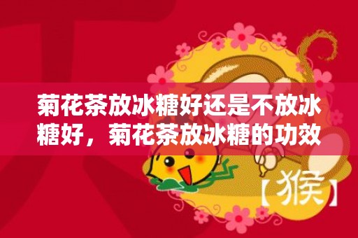 菊花茶放冰糖好还是不放冰糖好，菊花茶放冰糖的功效与作用