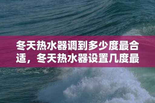 冬天热水器调到多少度最合适，冬天热水器设置几度最省电