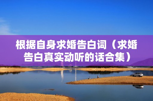 根据自身求婚告白词（求婚告白真实动听的话合集）