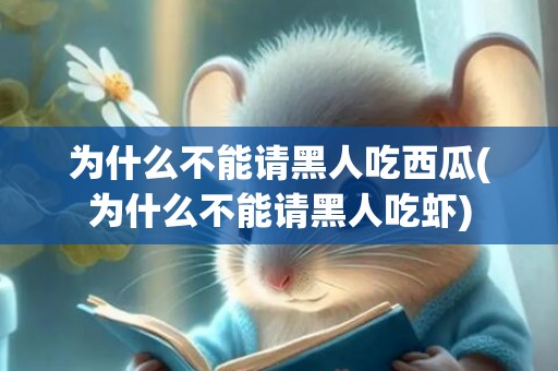 为什么不能请黑人吃西瓜(为什么不能请黑人吃虾)