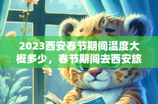 2023西安春节期间温度大概多少，春节期间去西安旅游怎么样