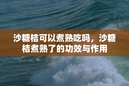沙糖桔可以煮熟吃吗，沙糖桔煮熟了的功效与作用