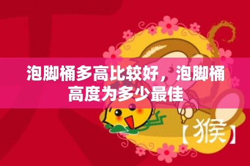 泡脚桶多高比较好，泡脚桶高度为多少最佳