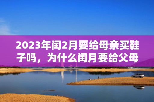 2023年闰2月要给母亲买鞋子吗，为什么闰月要给父母买鞋