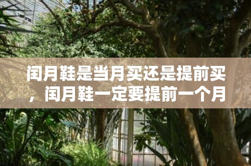 闰月鞋是当月买还是提前买，闰月鞋一定要提前一个月穿吗