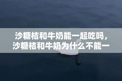 沙糖桔和牛奶能一起吃吗，沙糖桔和牛奶为什么不能一起吃