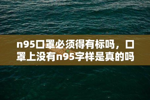 n95口罩必须得有标吗，口罩上没有n95字样是真的吗