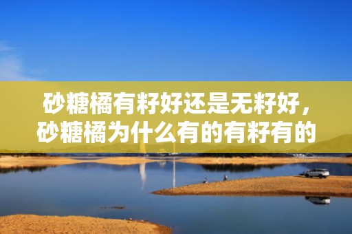 砂糖橘有籽好还是无籽好，砂糖橘为什么有的有籽有的没籽